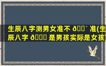 生辰八字测男女准不 🌴 准(生辰八字 🐕 是男孩实际是女孩)